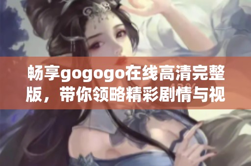 畅享gogogo在线高清完整版，带你领略精彩剧情与视觉盛宴