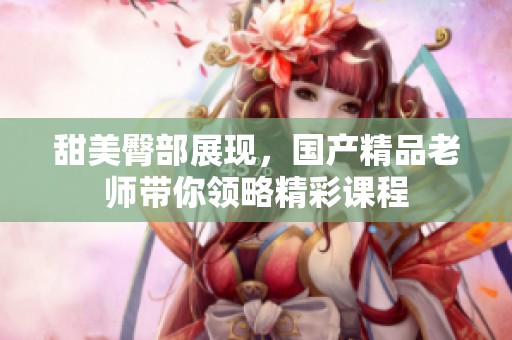 甜美臀部展现，国产精品老师带你领略精彩课程