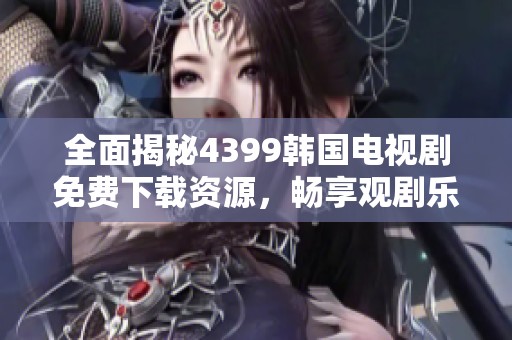 全面揭秘4399韩国电视剧免费下载资源，畅享观剧乐趣