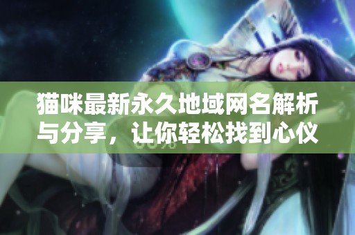 猫咪最新永久地域网名解析与分享，让你轻松找到心仪名称