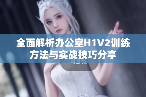 全面解析办公室H1V2训练方法与实战技巧分享