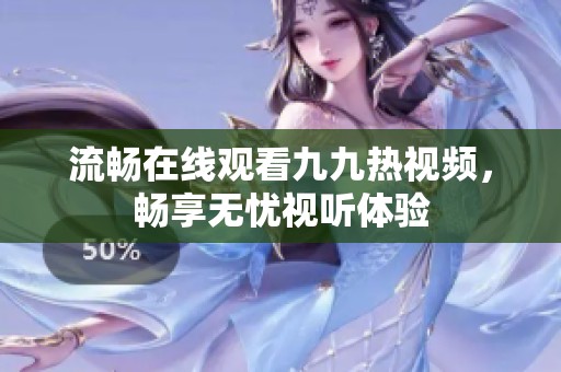 流畅在线观看九九热视频，畅享无忧视听体验