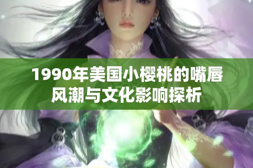 1990年美国小樱桃的嘴唇风潮与文化影响探析