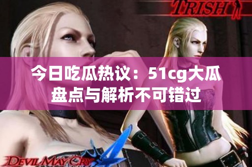 今日吃瓜热议：51cg大瓜盘点与解析不可错过