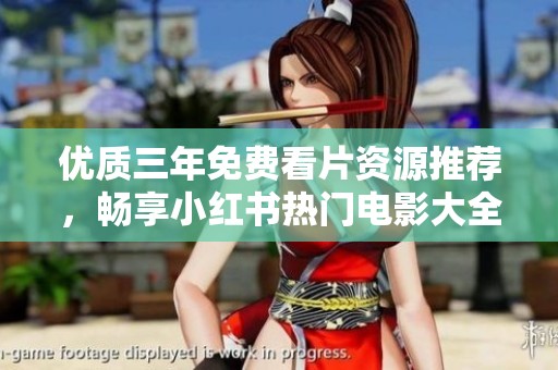 优质三年免费看片资源推荐，畅享小红书热门电影大全