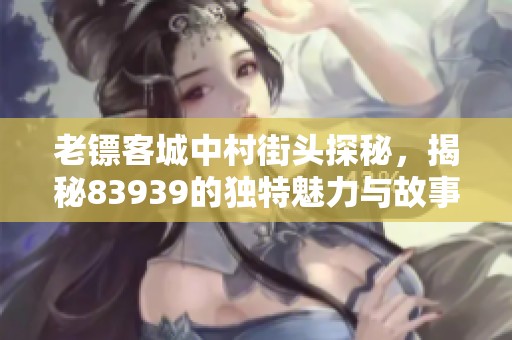 老镖客城中村街头探秘，揭秘83939的独特魅力与故事
