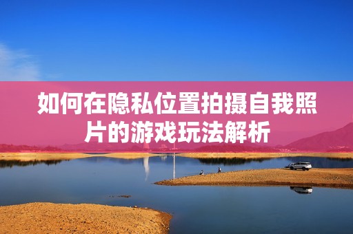 如何在隐私位置拍摄自我照片的游戏玩法解析