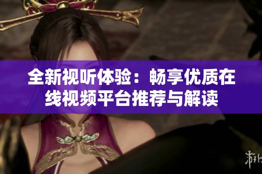 全新视听体验：畅享优质在线视频平台推荐与解读