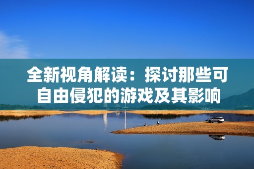 全新视角解读：探讨那些可自由侵犯的游戏及其影响