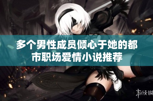 多个男性成员倾心于她的都市职场爱情小说推荐