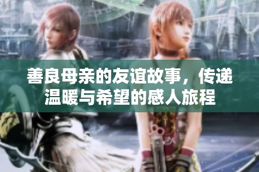 善良母亲的友谊故事，传递温暖与希望的感人旅程
