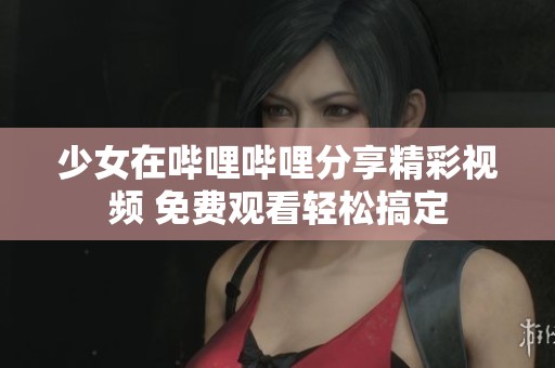 少女在哔哩哔哩分享精彩视频 免费观看轻松搞定
