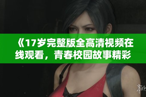 《17岁完整版全高清视频在线观看，青春校园故事精彩呈现》