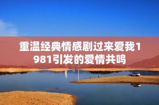 重温经典情感剧过来爱我1981引发的爱情共鸣