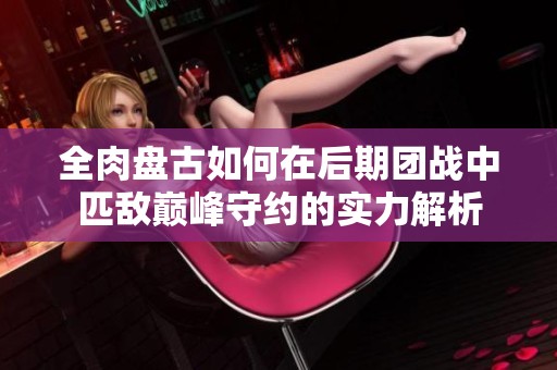 全肉盘古如何在后期团战中匹敌巅峰守约的实力解析