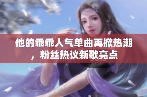 他的乖乖人气单曲再掀热潮，粉丝热议新歌亮点