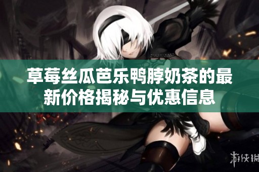 草莓丝瓜芭乐鸭脖奶茶的最新价格揭秘与优惠信息