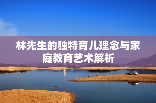 林先生的独特育儿理念与家庭教育艺术解析