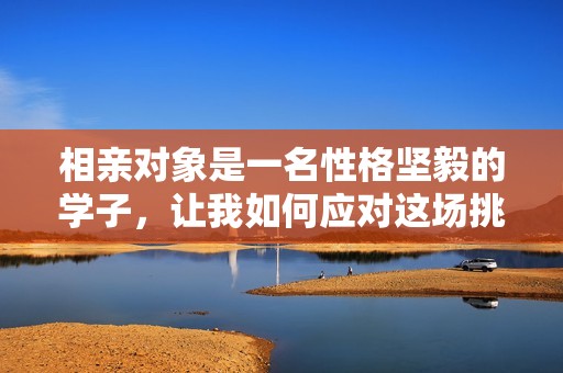 相亲对象是一名性格坚毅的学子，让我如何应对这场挑战