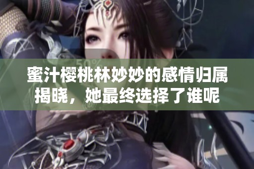 蜜汁樱桃林妙妙的感情归属揭晓，她最终选择了谁呢