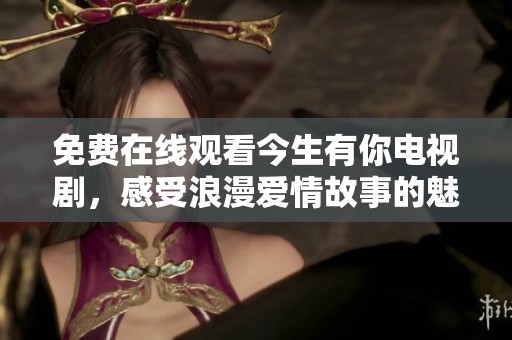 免费在线观看今生有你电视剧，感受浪漫爱情故事的魅力