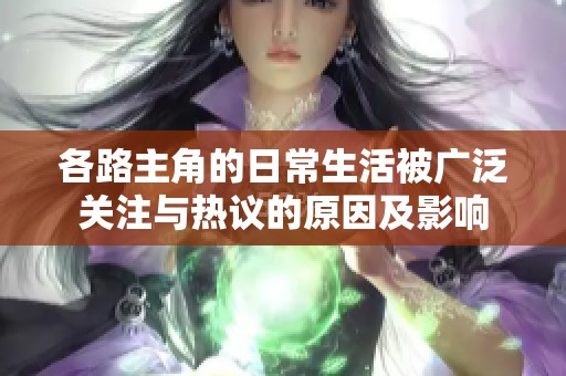各路主角的日常生活被广泛关注与热议的原因及影响