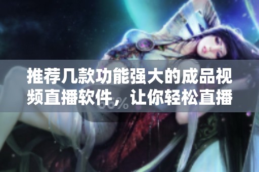 推荐几款功能强大的成品视频直播软件，让你轻松直播