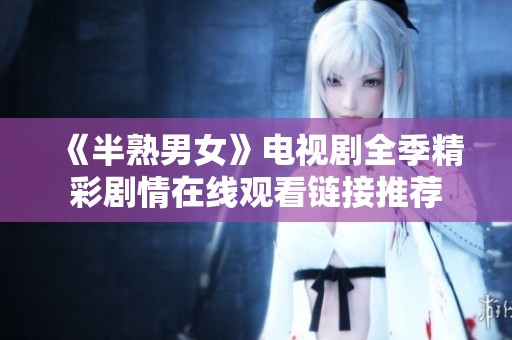 《半熟男女》电视剧全季精彩剧情在线观看链接推荐
