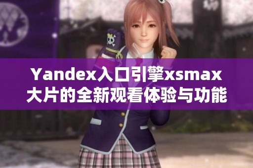 Yandex入口引擎xsmax大片的全新观看体验与功能解析