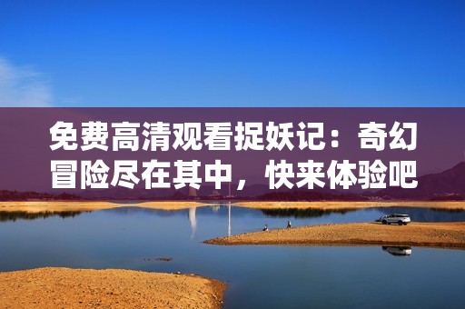 免费高清观看捉妖记：奇幻冒险尽在其中，快来体验吧！