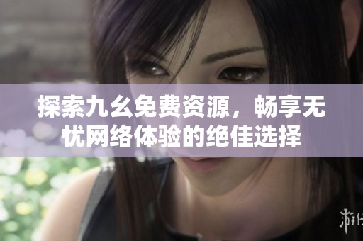 探索九幺免费资源，畅享无忧网络体验的绝佳选择