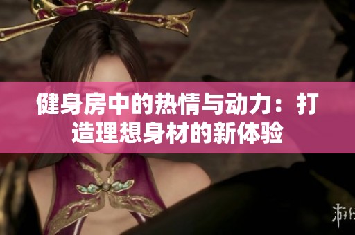 健身房中的热情与动力：打造理想身材的新体验