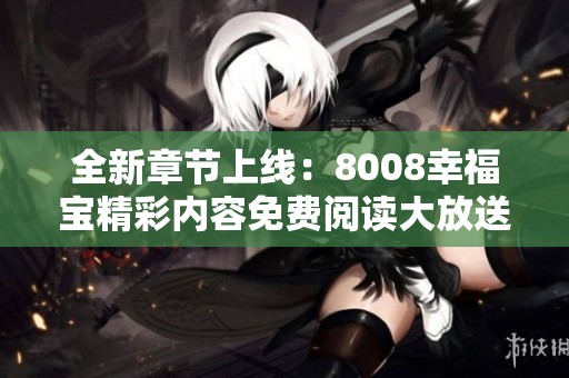 全新章节上线：8008幸福宝精彩内容免费阅读大放送