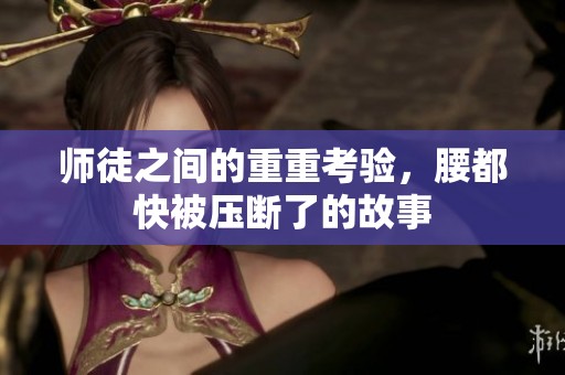 师徒之间的重重考验，腰都快被压断了的故事