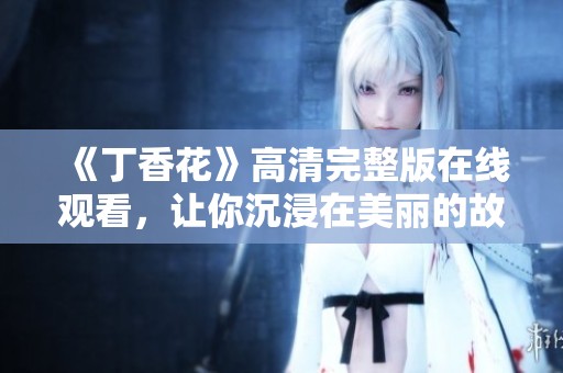 《丁香花》高清完整版在线观看，让你沉浸在美丽的故事中