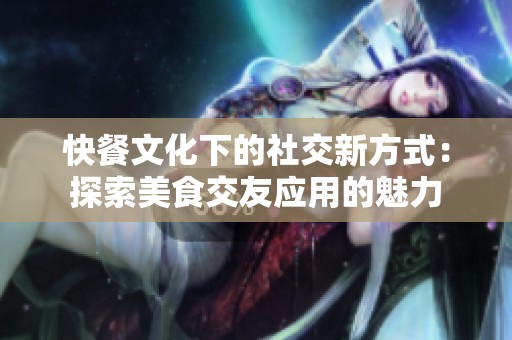 快餐文化下的社交新方式：探索美食交友应用的魅力