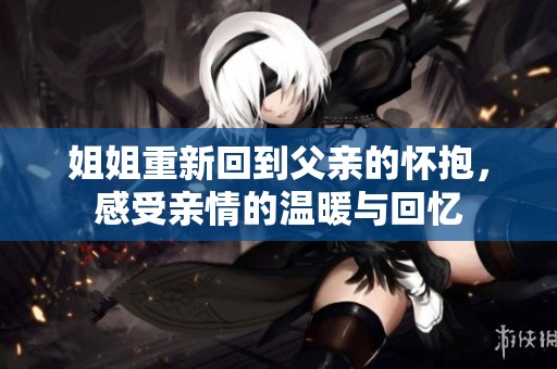 姐姐重新回到父亲的怀抱，感受亲情的温暖与回忆