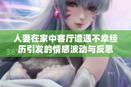 人妻在家中客厅遭遇不幸经历引发的情感波动与反思