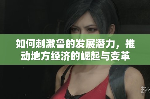 如何刺激鲁的发展潜力，推动地方经济的崛起与变革