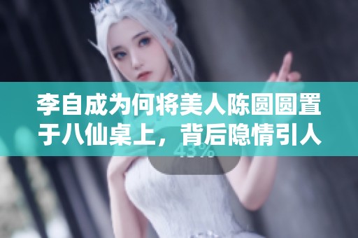 李自成为何将美人陈圆圆置于八仙桌上，背后隐情引人深思
