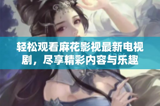 轻松观看麻花影视最新电视剧，尽享精彩内容与乐趣