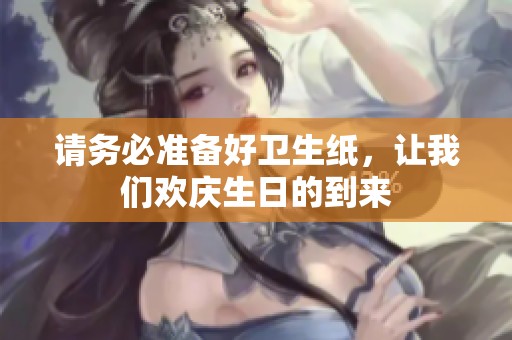 请务必准备好卫生纸，让我们欢庆生日的到来