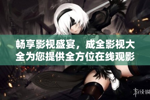 畅享影视盛宴，成全影视大全为您提供全方位在线观影体验