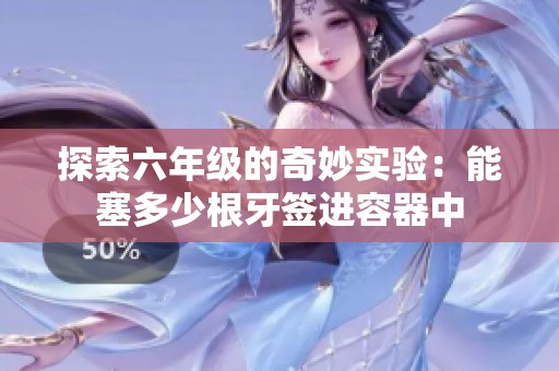 探索六年级的奇妙实验：能塞多少根牙签进容器中