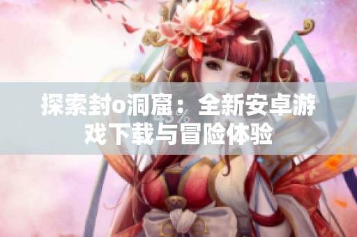 探索封o洞窟：全新安卓游戏下载与冒险体验