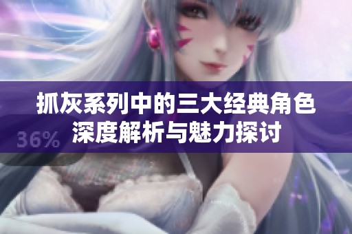 抓灰系列中的三大经典角色深度解析与魅力探讨