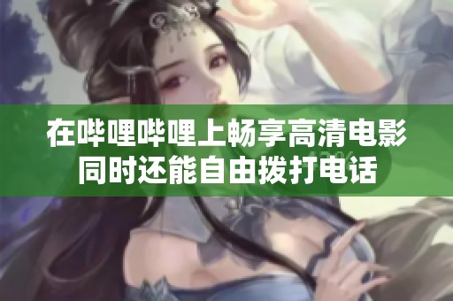 在哔哩哔哩上畅享高清电影同时还能自由拨打电话