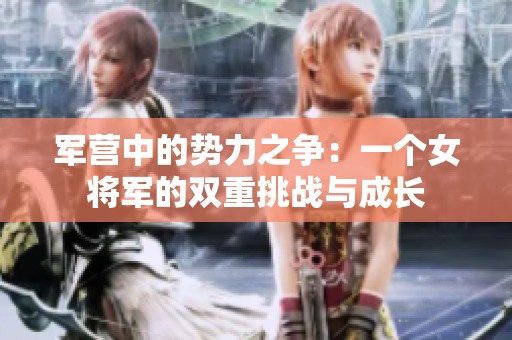 军营中的势力之争：一个女将军的双重挑战与成长