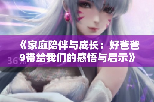 《家庭陪伴与成长：好爸爸9带给我们的感悟与启示》