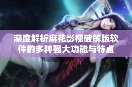 深度解析麻花影视破解版软件的多种强大功能与特点